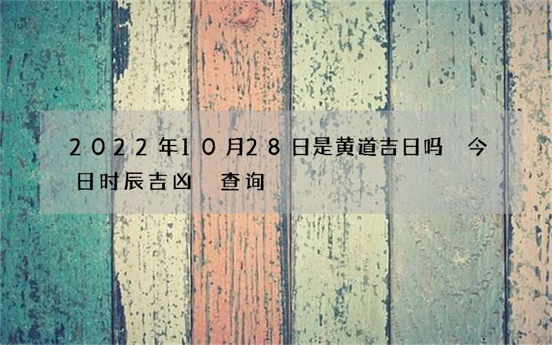2022年10月28日是黄道吉日吗 今日时辰吉凶 查询